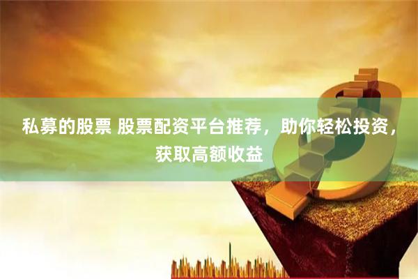 私募的股票 股票配资平台推荐，助你轻松投资，获取高额收益