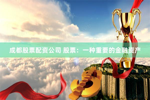 成都股票配资公司 股票：一种重要的金融资产