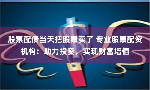 股票配债当天把股票卖了 专业股票配资机构:助力投资,实现财富增值