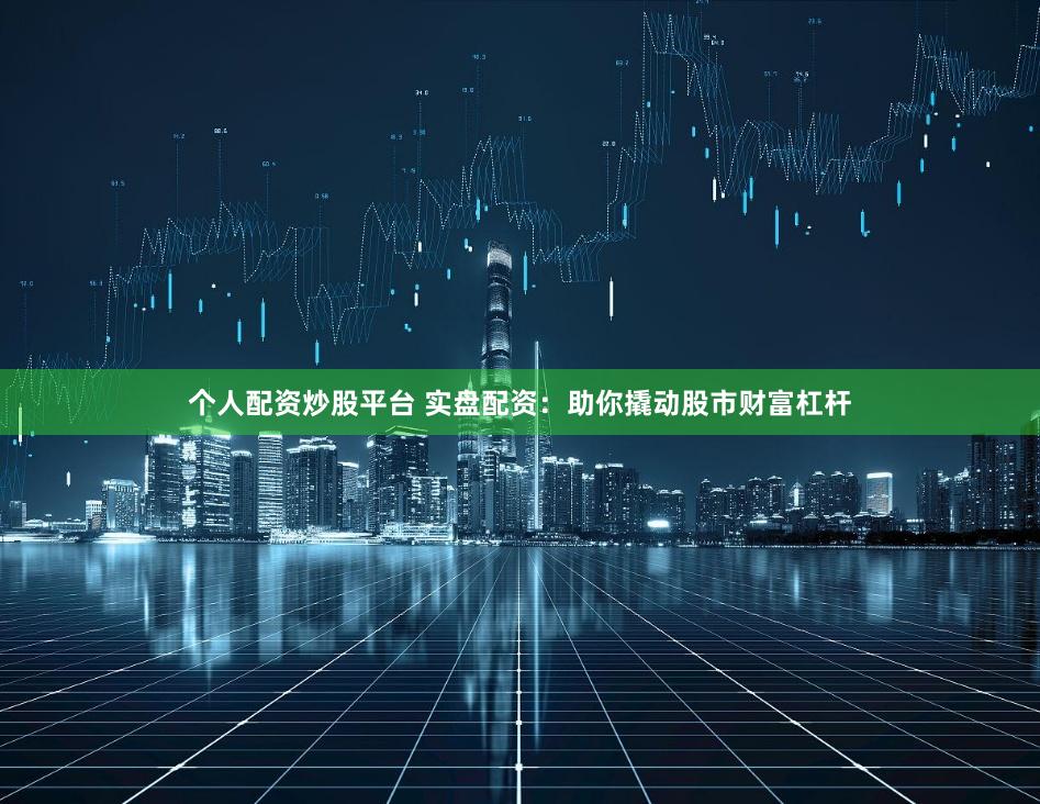 个人配资炒股平台 实盘配资：助你撬动股市财富杠杆