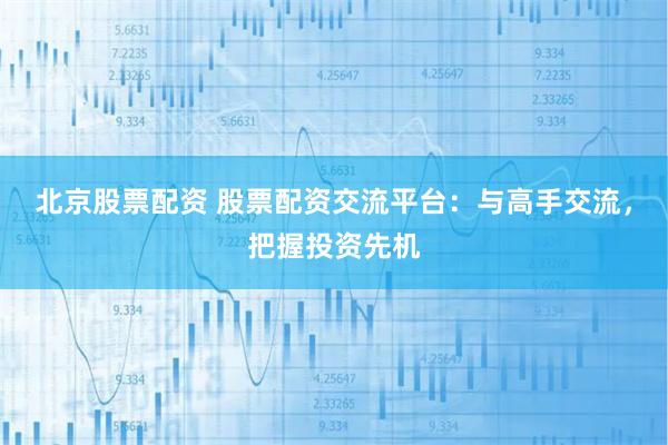 北京股票配资 股票配资交流平台：与高手交流，把握投资先机