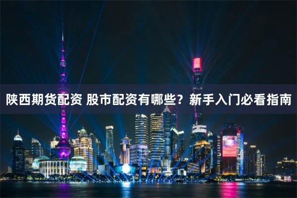 陕西期货配资 股市配资有哪些？新手入门必看指南