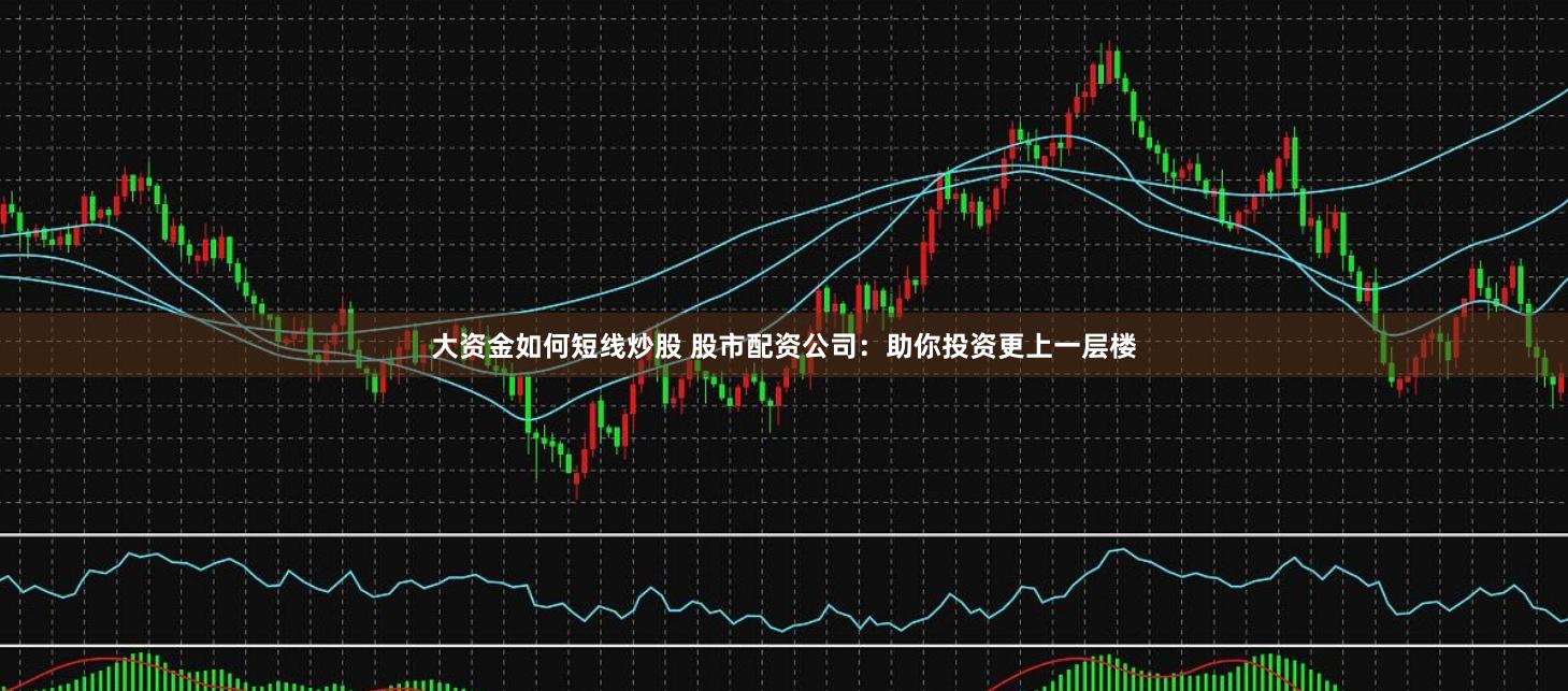 大资金如何短线炒股 股市配资公司：助你投资更上一层楼