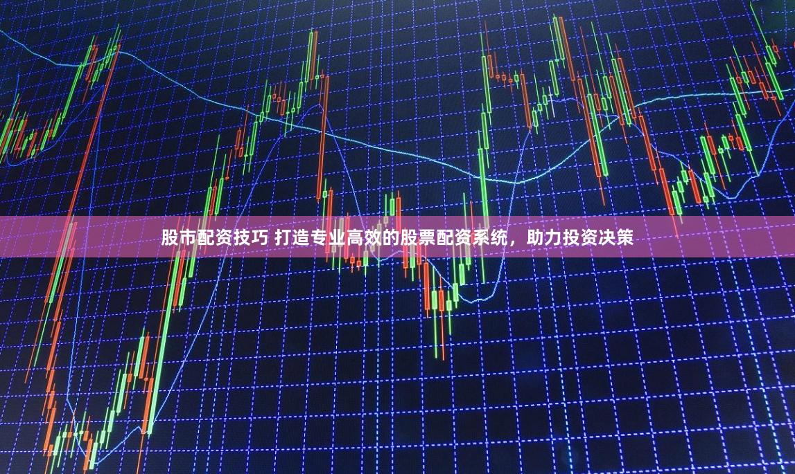 股市配资技巧 打造专业高效的股票配资系统，助力投资决策