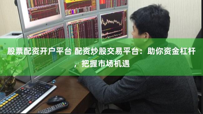 股票配资开户平台 配资炒股交易平台：助你资金杠杆，把握市场机遇