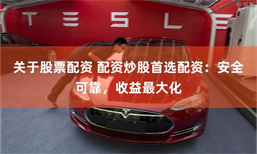 关于股票配资 配资炒股首选配资：安全可靠，收益最大化