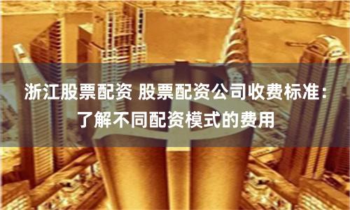浙江股票配资 股票配资公司收费标准：了解不同配资模式的费用