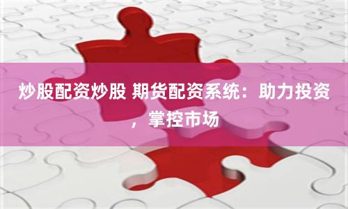 炒股配资炒股 期货配资系统：助力投资，掌控市场