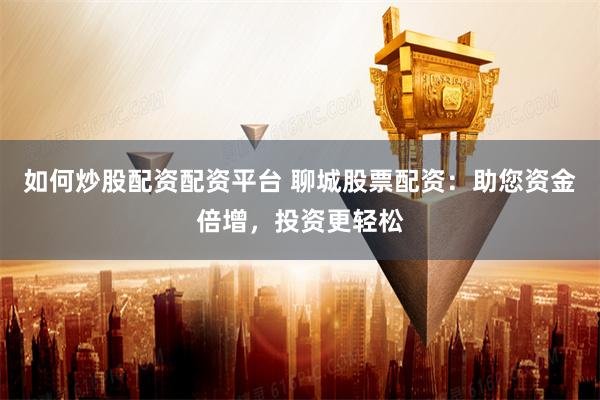如何炒股配资配资平台 聊城股票配资：助您资金倍增，投资更轻松