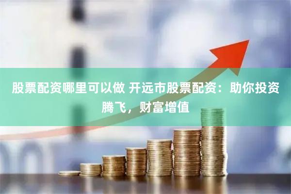 股票配资哪里可以做 开远市股票配资：助你投资腾飞，财富增值