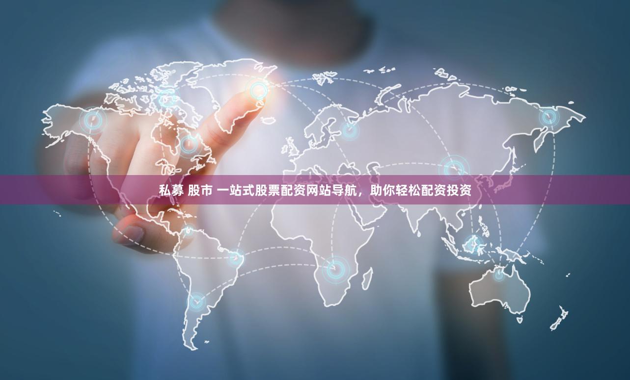私募 股市 一站式股票配资网站导航，助你轻松配资投资