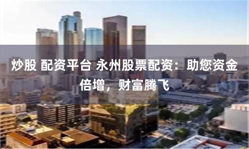 炒股 配资平台 永州股票配资：助您资金倍增，财富腾飞