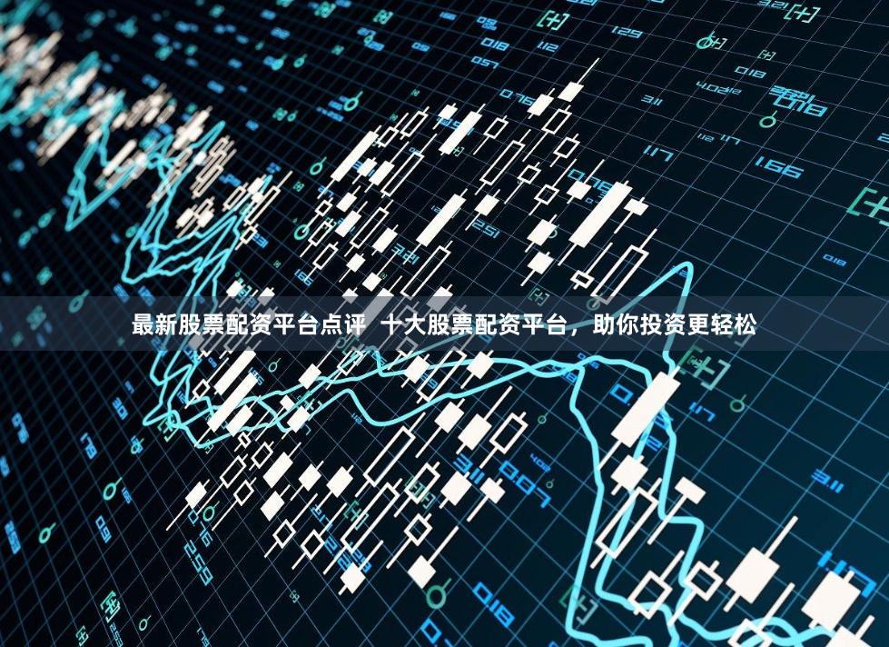 最新股票配资平台点评  十大股票配资平台，助你投资更轻松