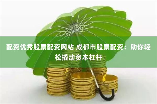 配资优秀股票配资网站 成都市股票配资：助你轻松撬动资本杠杆