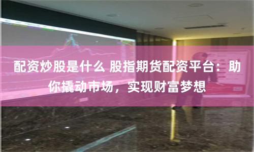 配资炒股是什么 股指期货配资平台：助你撬动市场，实现财富梦想