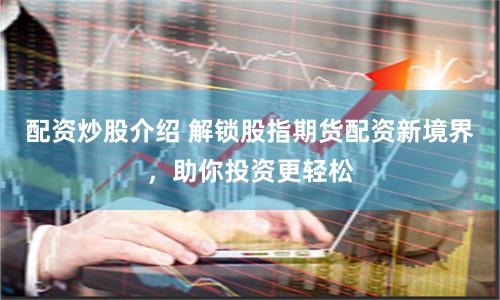 配资炒股介绍 解锁股指期货配资新境界，助你投资更轻松