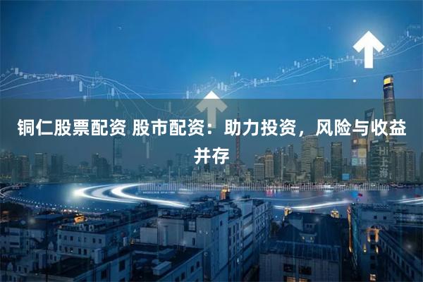 铜仁股票配资 股市配资:助力投资,风险与收益并存