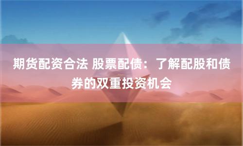 期货配资合法 股票配债:了解配股和债券的双重投资机会