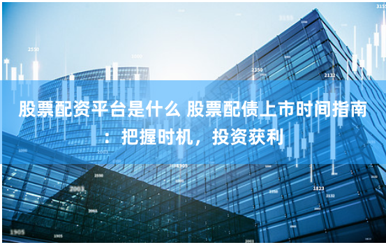 股票配资平台是什么 股票配债上市时间指南:把握时机,投资获利