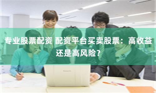 专业股票配资 配资平台买卖股票:高收益还是高风险?