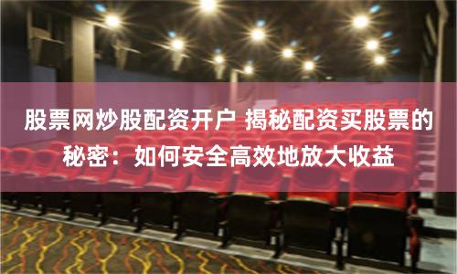 股票网炒股配资开户 揭秘配资买股票的秘密：如何安全高效地放大收益
