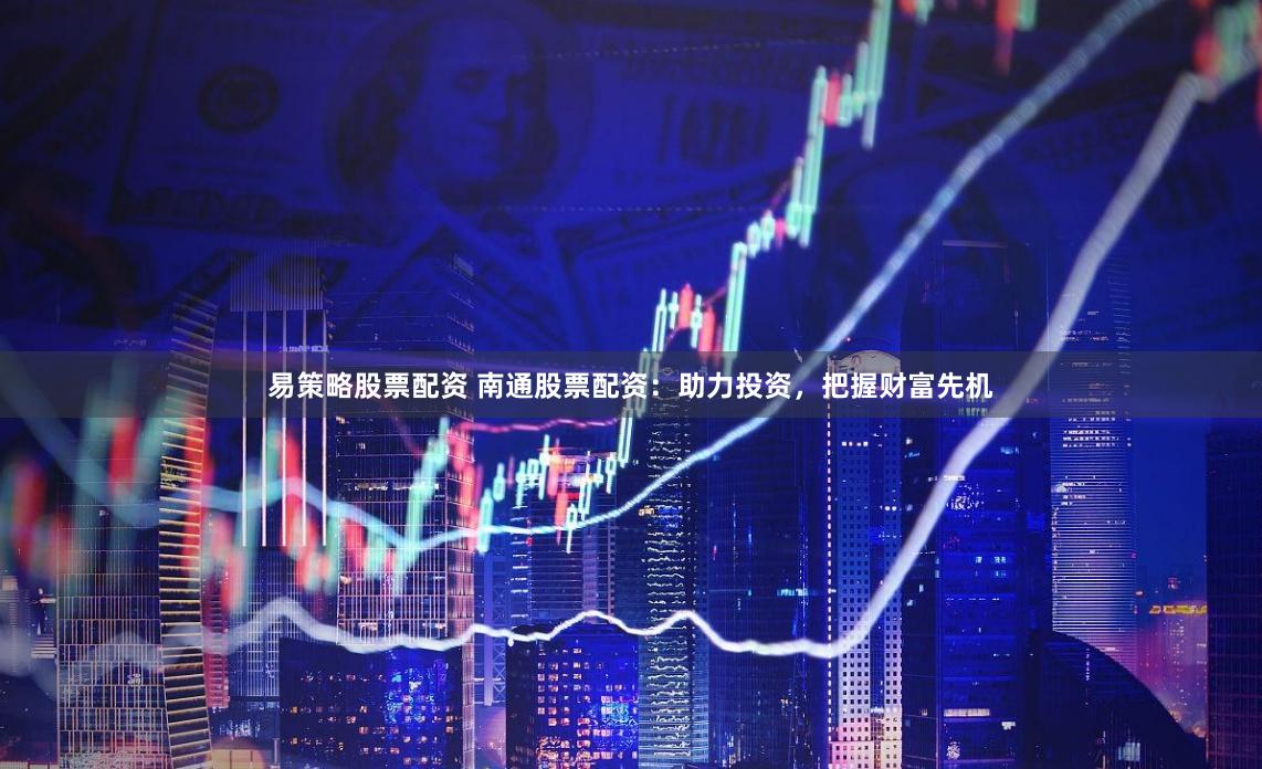 易策略股票配资 南通股票配资：助力投资，把握财富先机