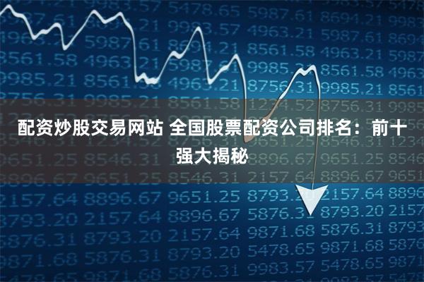 配资炒股交易网站 全国股票配资公司排名：前十强大揭秘