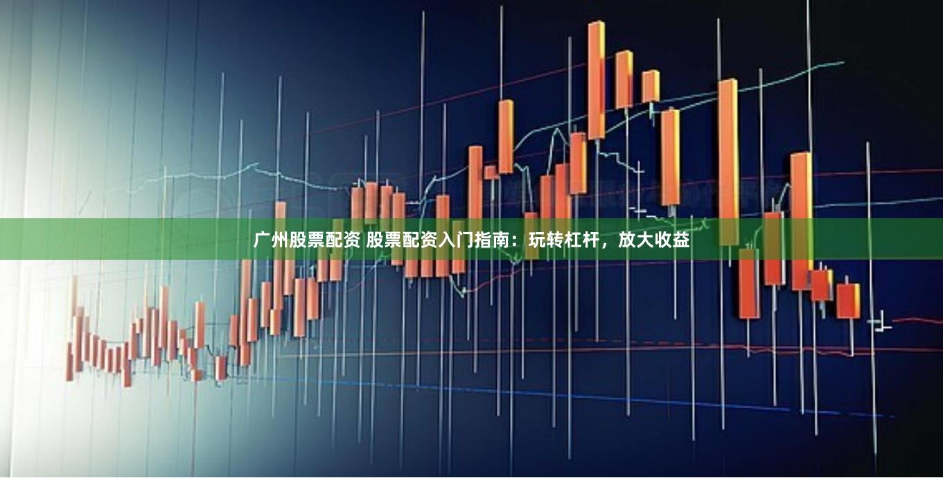 广州股票配资 股票配资入门指南:玩转杠杆,放大收益