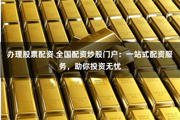 办理股票配资 全国配资炒股门户：一站式配资服务，助你投资无忧