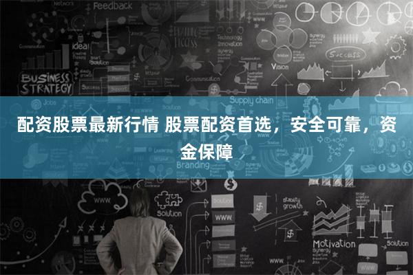 配资股票最新行情 股票配资首选，安全可靠，资金保障