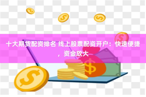 十大期货配资排名 线上股票配资开户：快速便捷，资金放大