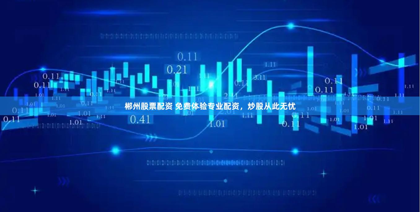 郴州股票配资 免费体验专业配资，炒股从此无忧