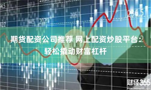 期货配资公司推荐 网上配资炒股平台：轻松撬动财富杠杆