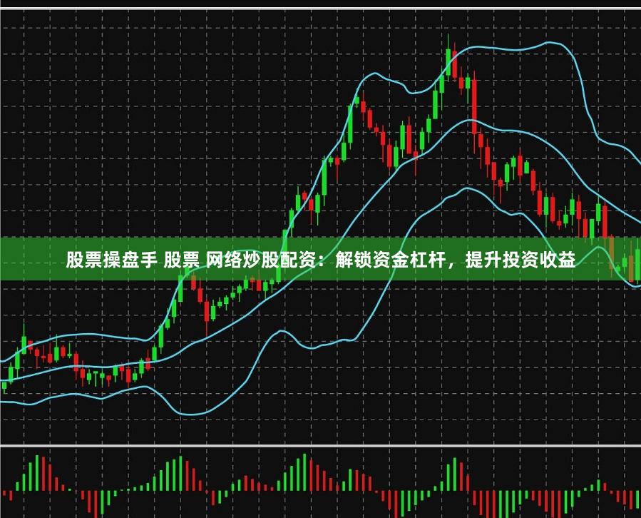 股票操盘手 股票 网络炒股配资：解锁资金杠杆，提升投资收益