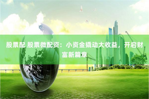 股票配 股票微配资：小资金撬动大收益，开启财富新篇章