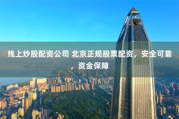 线上炒股配资公司 北京正规股票配资，安全可靠，资金保障
