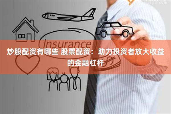 炒股配资有哪些 股票配资：助力投资者放大收益的金融杠杆