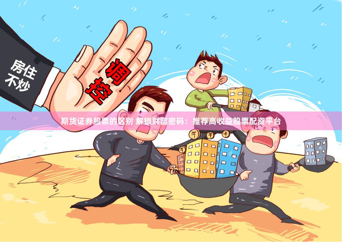 期货证券股票的区别 解锁财富密码：推荐高收益股票配资平台