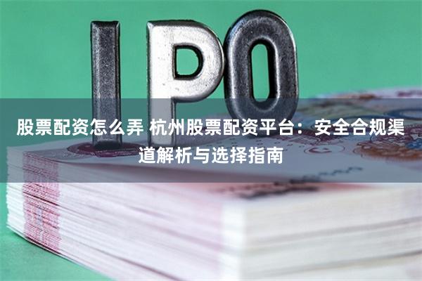 股票配资怎么弄 杭州股票配资平台：安全合规渠道解析与选择指南