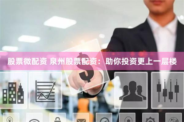 股票微配资 泉州股票配资：助你投资更上一层楼