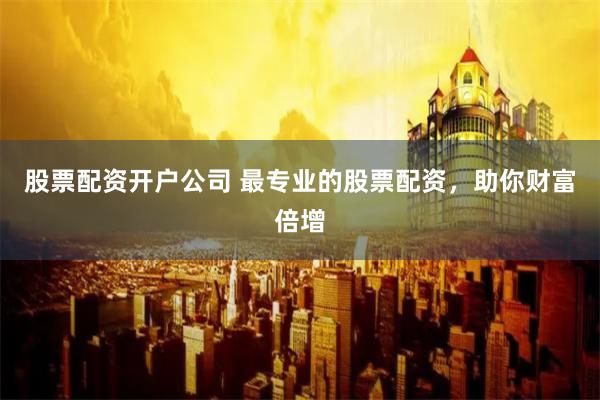 股票配资开户公司 最专业的股票配资，助你财富倍增