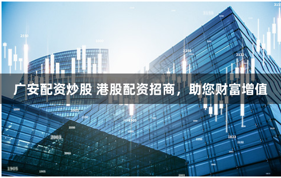 广安配资炒股 港股配资招商,助您财富增值