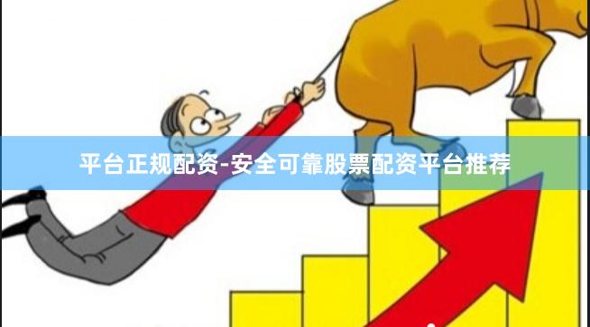 平台正规配资-安全可靠股票配资平台推荐