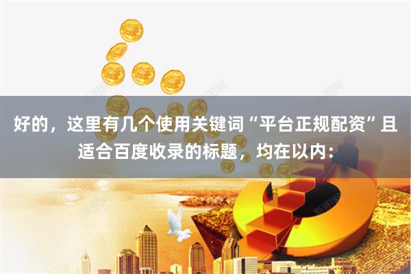 好的,这里有几个使用关键词“平台正规配资”且适合百度收录的标题,均在以内: