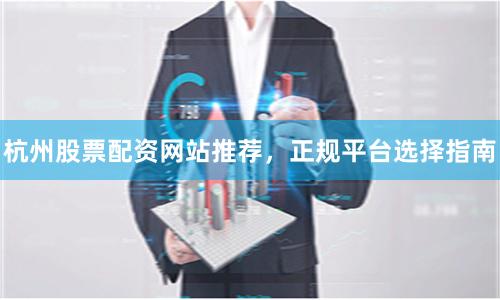 杭州股票配资网站推荐，正规平台选择指南