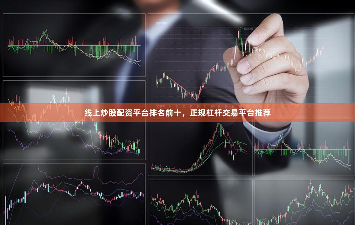 线上炒股配资平台排名前十，正规杠杆交易平台推荐