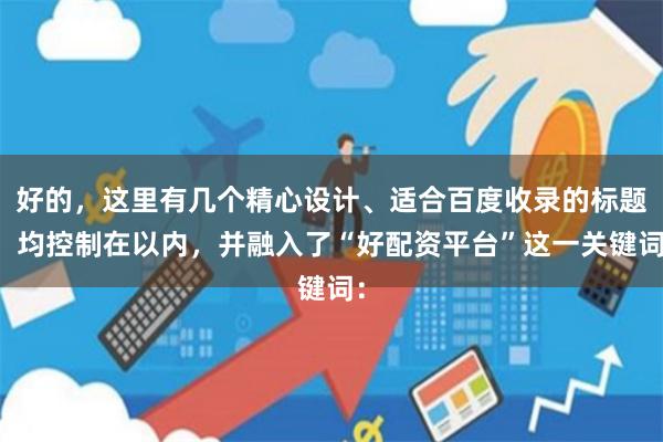 好的，这里有几个精心设计、适合百度收录的标题，均控制在以内，并融入了“好配资平台”这一关键词：
