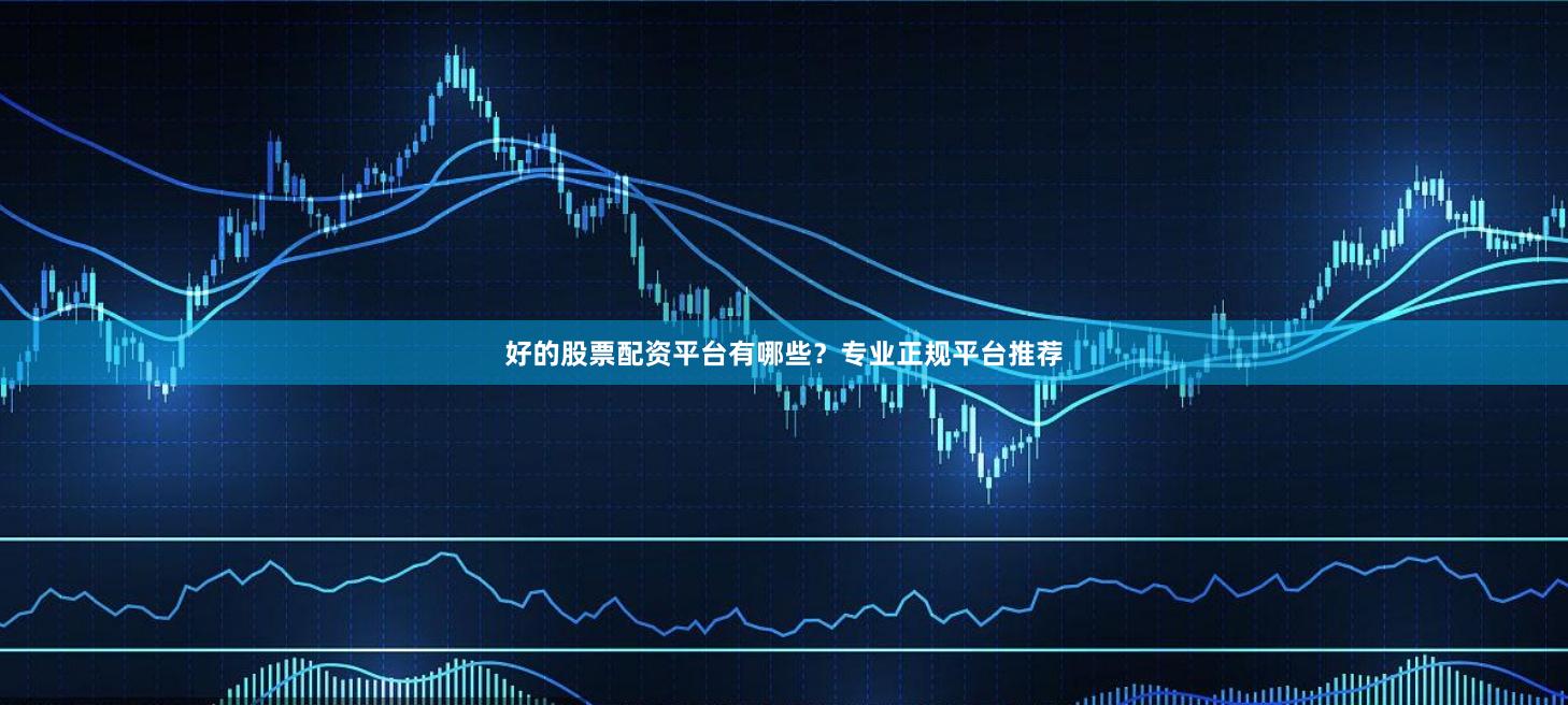 好的股票配资平台有哪些？专业正规平台推荐