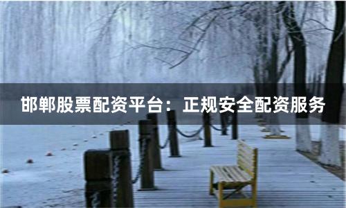 邯郸股票配资平台：正规安全配资服务
